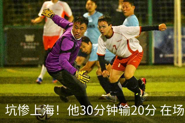 坑惨上海！他30分钟输20分 在场等于4打5，球迷：他一点作用都没有